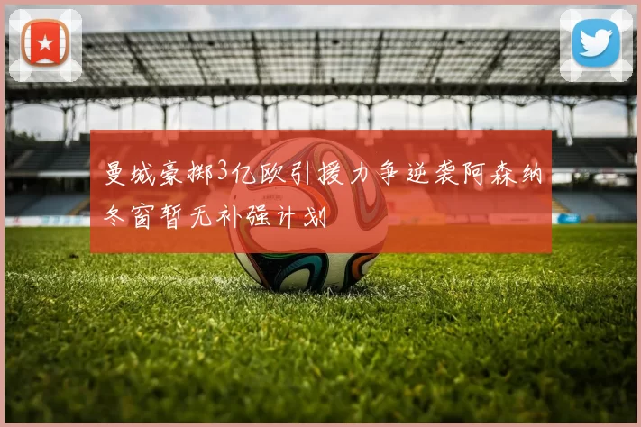 曼城豪掷3亿欧引援力争逆袭阿森纳冬窗暂无补强计划