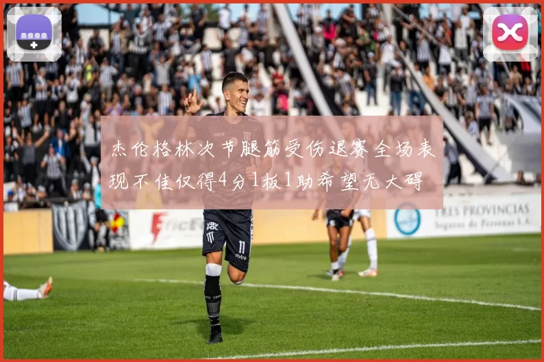 杰伦格林次节腿筋受伤退赛全场表现不佳仅得4分1板1助希望无大碍