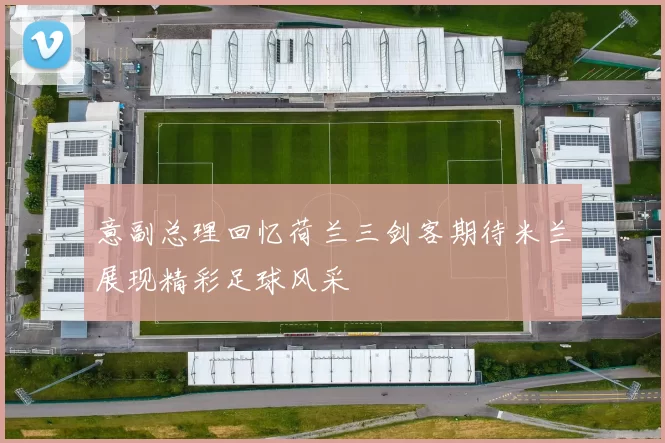 意副总理回忆荷兰三剑客期待米兰展现精彩足球风采