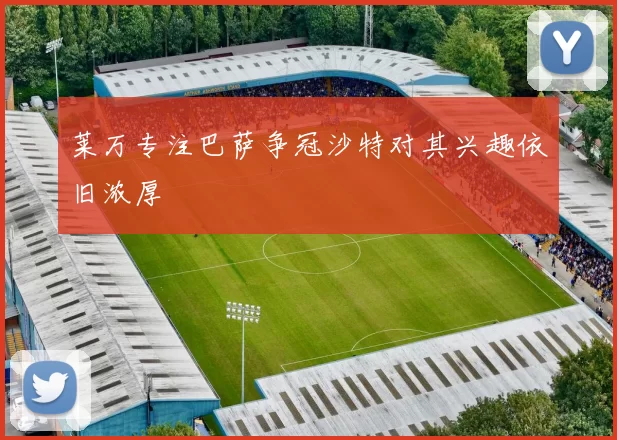 莱万专注巴萨争冠沙特对其兴趣依旧浓厚