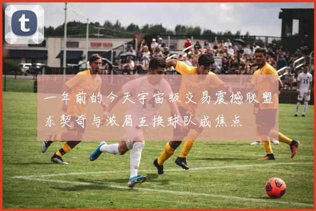 一年前的今天宇宙级交易震撼联盟东契奇与浓眉互换球队成焦点