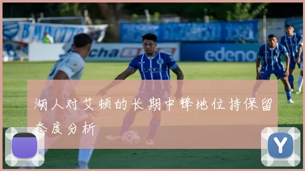 湖人对艾顿的长期中锋地位持保留态度分析