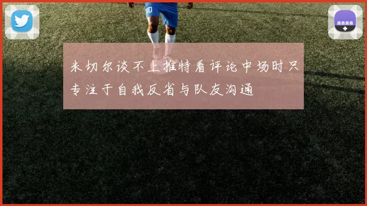 米切尔谈不上推特看评论中场时只专注于自我反省与队友沟通