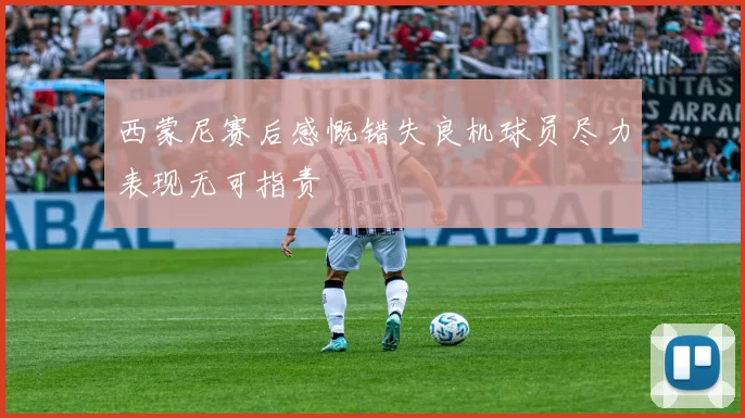 西蒙尼赛后感慨错失良机球员尽力表现无可指责