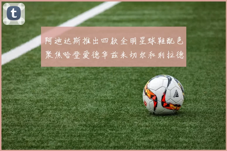 阿迪达斯推出四款全明星球鞋配色聚焦哈登爱德华兹米切尔和利拉德